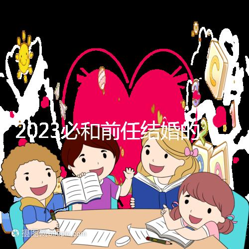 2023必和前任結(jié)婚的生肖公布，積極爭(zhēng)取破鏡重圓不是夢(mèng)