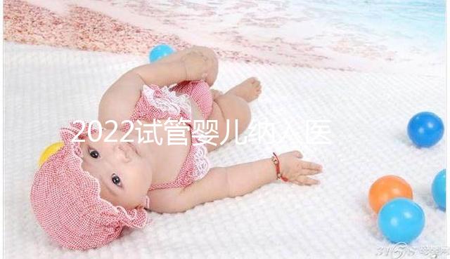 2022試管嬰兒納入醫保嗎？可以報銷醫保嗎？